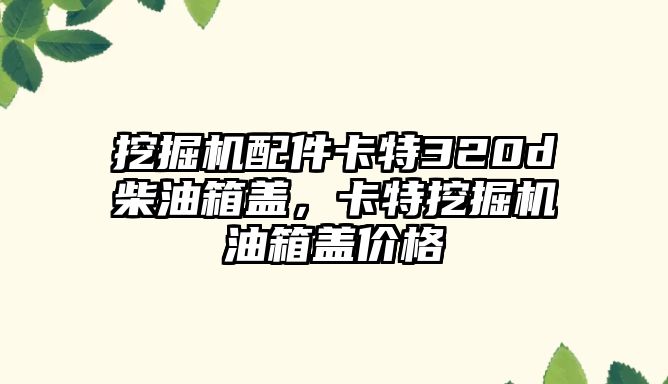 挖掘機(jī)配件卡特320d柴油箱蓋，卡特挖掘機(jī)油箱蓋價(jià)格