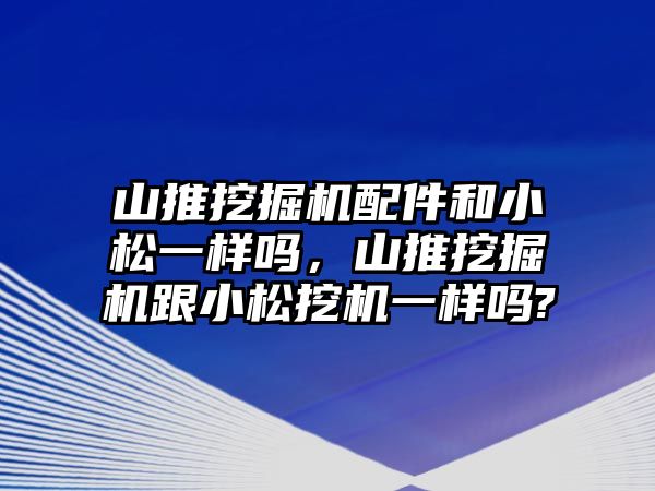 山推挖掘機(jī)配件和小松一樣嗎，山推挖掘機(jī)跟小松挖機(jī)一樣嗎?