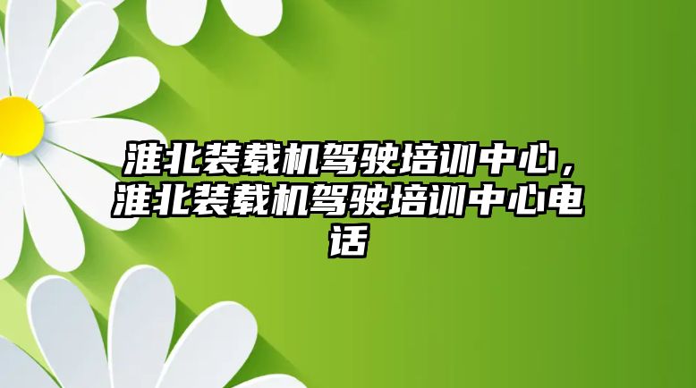 淮北裝載機駕駛培訓(xùn)中心，淮北裝載機駕駛培訓(xùn)中心電話