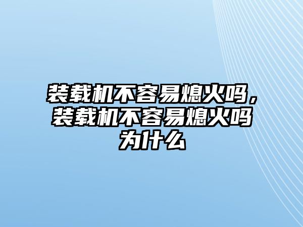 裝載機不容易熄火嗎，裝載機不容易熄火嗎為什么