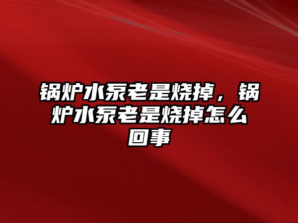 鍋爐水泵老是燒掉，鍋爐水泵老是燒掉怎么回事