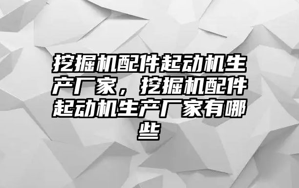 挖掘機配件起動機生產(chǎn)廠家，挖掘機配件起動機生產(chǎn)廠家有哪些