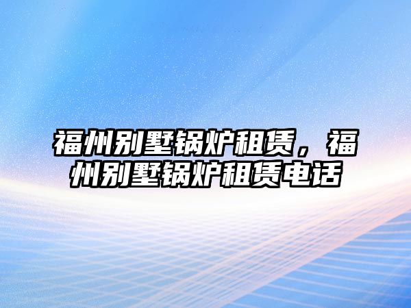 福州別墅鍋爐租賃，福州別墅鍋爐租賃電話