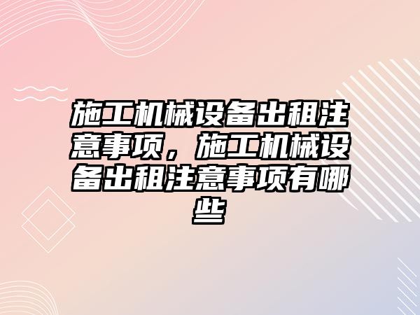 施工機械設備出租注意事項，施工機械設備出租注意事項有哪些