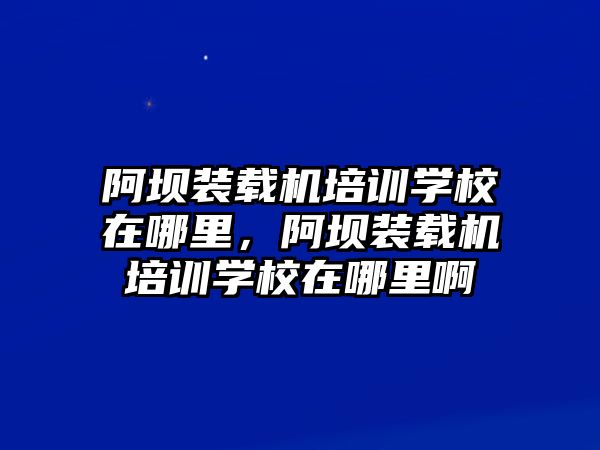 阿壩裝載機(jī)培訓(xùn)學(xué)校在哪里，阿壩裝載機(jī)培訓(xùn)學(xué)校在哪里啊