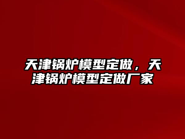 天津鍋爐模型定做，天津鍋爐模型定做廠家