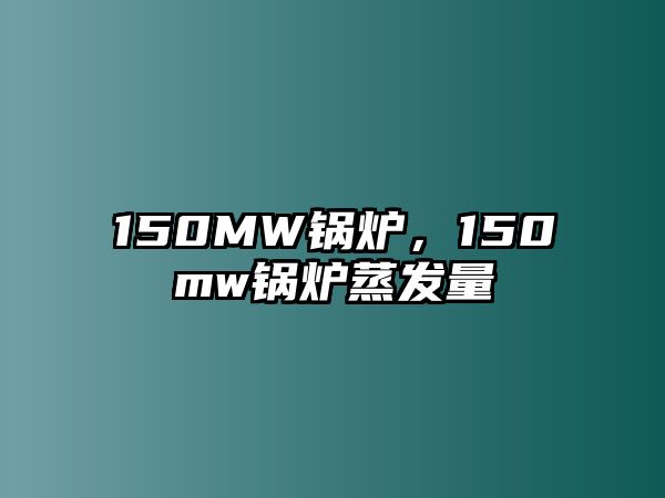 150MW鍋爐，150mw鍋爐蒸發(fā)量