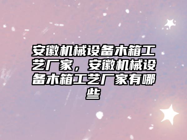 安徽機(jī)械設(shè)備木箱工藝廠家，安徽機(jī)械設(shè)備木箱工藝廠家有哪些