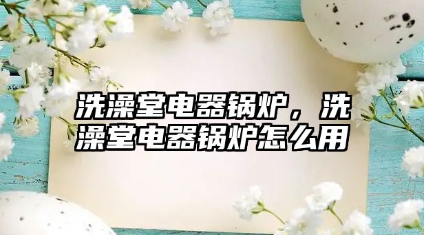 洗澡堂電器鍋爐，洗澡堂電器鍋爐怎么用