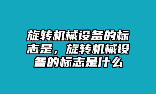 旋轉(zhuǎn)機(jī)械設(shè)備的標(biāo)志是，旋轉(zhuǎn)機(jī)械設(shè)備的標(biāo)志是什么