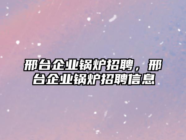 邢臺企業(yè)鍋爐招聘，邢臺企業(yè)鍋爐招聘信息