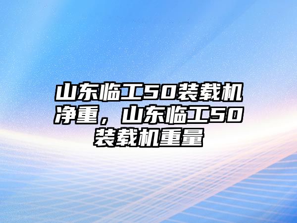 山東臨工50裝載機凈重，山東臨工50裝載機重量