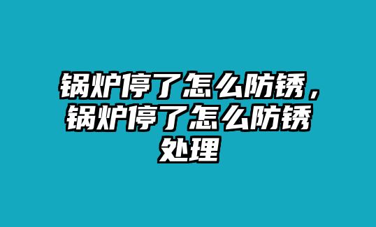 鍋爐停了怎么防銹，鍋爐停了怎么防銹處理