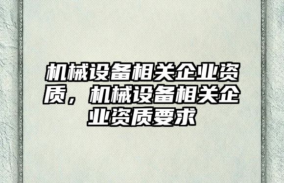 機(jī)械設(shè)備相關(guān)企業(yè)資質(zhì)，機(jī)械設(shè)備相關(guān)企業(yè)資質(zhì)要求