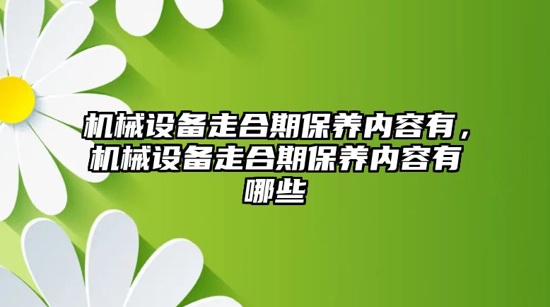 機(jī)械設(shè)備走合期保養(yǎng)內(nèi)容有，機(jī)械設(shè)備走合期保養(yǎng)內(nèi)容有哪些