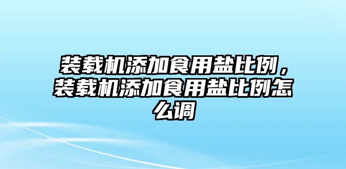 裝載機(jī)添加食用鹽比例，裝載機(jī)添加食用鹽比例怎么調(diào)