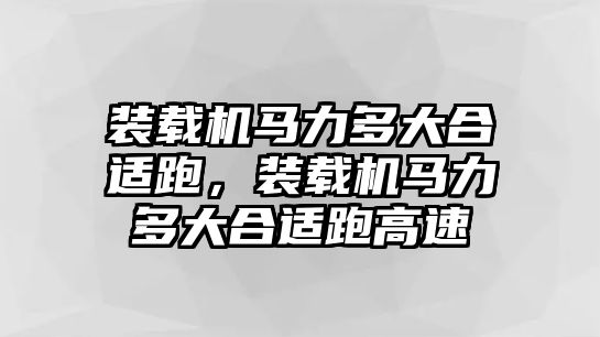 裝載機馬力多大合適跑，裝載機馬力多大合適跑高速