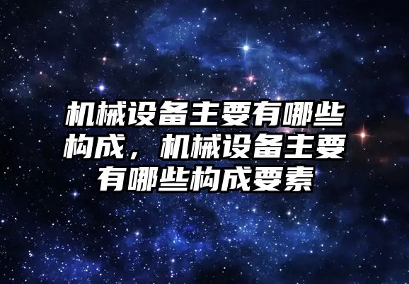 機械設備主要有哪些構成，機械設備主要有哪些構成要素