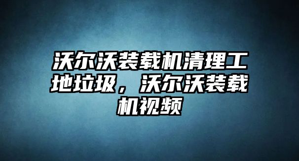 沃爾沃裝載機(jī)清理工地垃圾，沃爾沃裝載機(jī)視頻