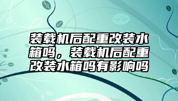 裝載機(jī)后配重改裝水箱嗎，裝載機(jī)后配重改裝水箱嗎有影響嗎