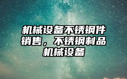 機(jī)械設(shè)備不銹鋼件銷售，不銹鋼制品機(jī)械設(shè)備