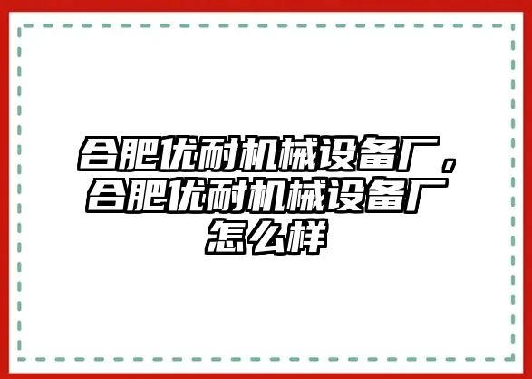 合肥優(yōu)耐機(jī)械設(shè)備廠，合肥優(yōu)耐機(jī)械設(shè)備廠怎么樣