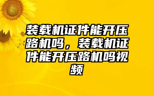 裝載機證件能開壓路機嗎，裝載機證件能開壓路機嗎視頻