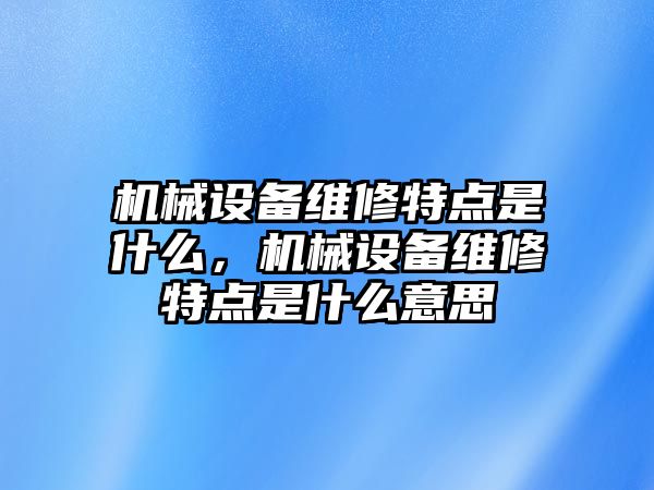 機(jī)械設(shè)備維修特點是什么，機(jī)械設(shè)備維修特點是什么意思