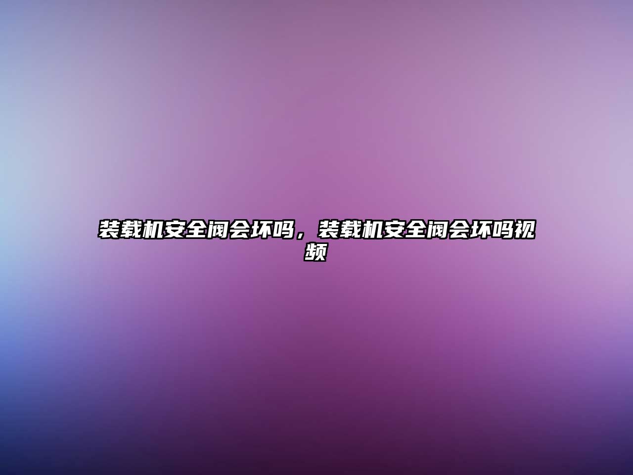 裝載機(jī)安全閥會(huì)壞嗎，裝載機(jī)安全閥會(huì)壞嗎視頻