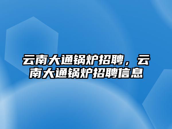 云南大通鍋爐招聘，云南大通鍋爐招聘信息