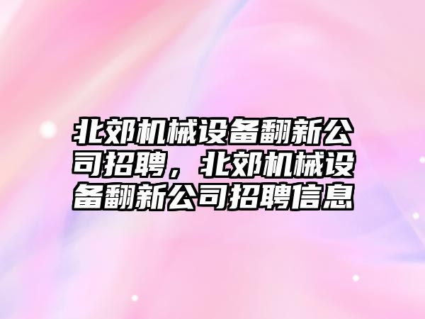 北郊機(jī)械設(shè)備翻新公司招聘，北郊機(jī)械設(shè)備翻新公司招聘信息