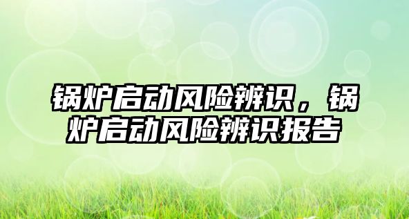 鍋爐啟動風(fēng)險辨識，鍋爐啟動風(fēng)險辨識報告