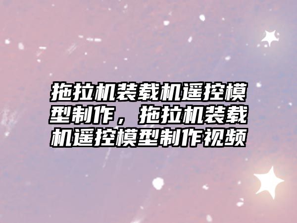 拖拉機裝載機遙控模型制作，拖拉機裝載機遙控模型制作視頻