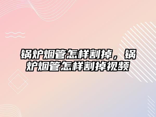 鍋爐煙管怎樣割掉，鍋爐煙管怎樣割掉視頻