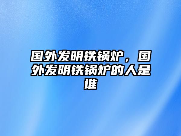 國(guó)外發(fā)明鐵鍋爐，國(guó)外發(fā)明鐵鍋爐的人是誰