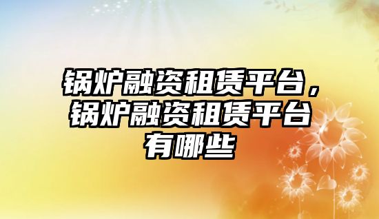 鍋爐融資租賃平臺，鍋爐融資租賃平臺有哪些