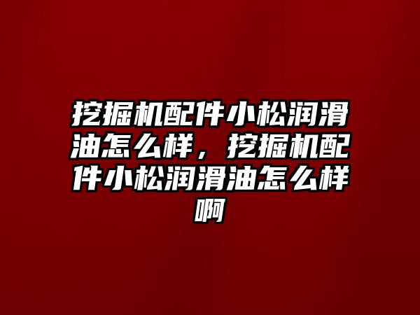 挖掘機配件小松潤滑油怎么樣，挖掘機配件小松潤滑油怎么樣啊