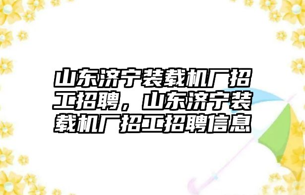 山東濟寧裝載機廠招工招聘，山東濟寧裝載機廠招工招聘信息