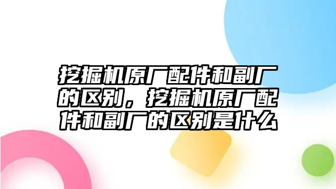 挖掘機原廠配件和副廠的區(qū)別，挖掘機原廠配件和副廠的區(qū)別是什么