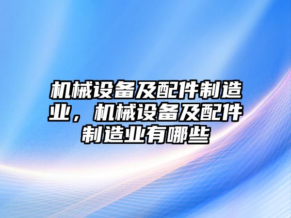 機(jī)械設(shè)備及配件制造業(yè)，機(jī)械設(shè)備及配件制造業(yè)有哪些