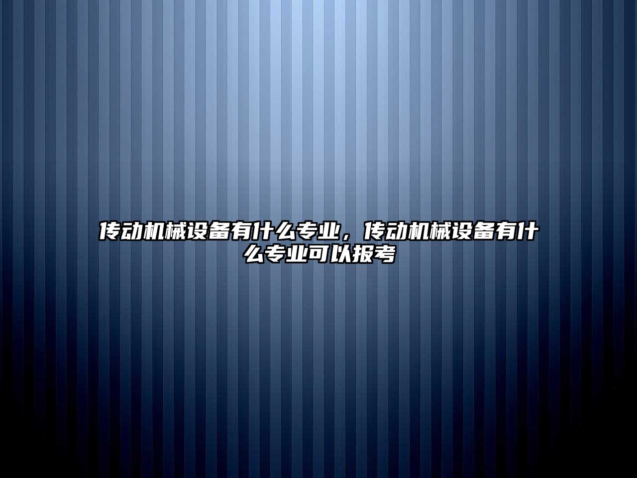 傳動機械設(shè)備有什么專業(yè)，傳動機械設(shè)備有什么專業(yè)可以報考