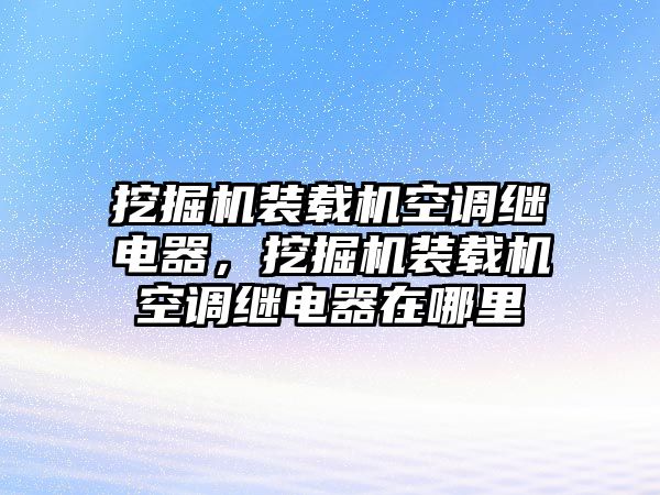 挖掘機裝載機空調繼電器，挖掘機裝載機空調繼電器在哪里