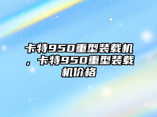 卡特950重型裝載機(jī)，卡特950重型裝載機(jī)價(jià)格