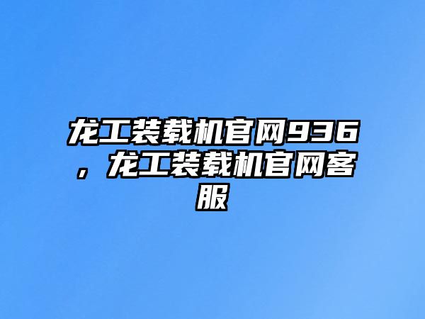 龍工裝載機官網(wǎng)936，龍工裝載機官網(wǎng)客服