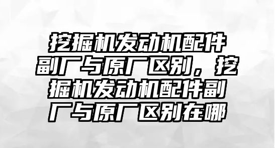 挖掘機發(fā)動機配件副廠與原廠區(qū)別，挖掘機發(fā)動機配件副廠與原廠區(qū)別在哪