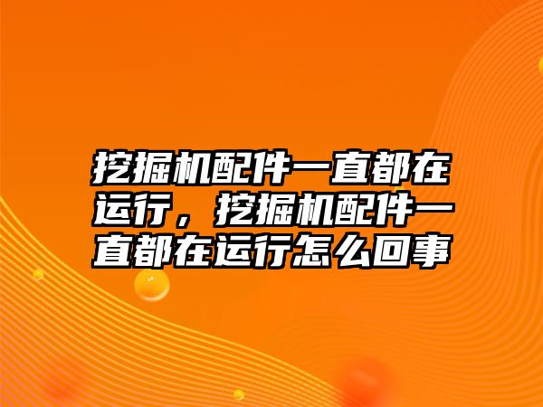 挖掘機(jī)配件一直都在運(yùn)行，挖掘機(jī)配件一直都在運(yùn)行怎么回事