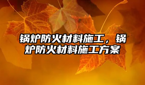 鍋爐防火材料施工，鍋爐防火材料施工方案