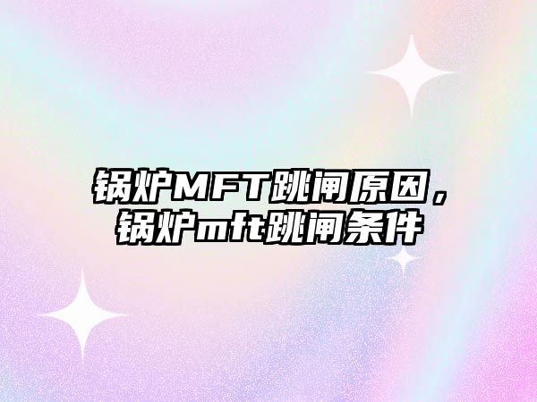 鍋爐MFT跳閘原因，鍋爐mft跳閘條件