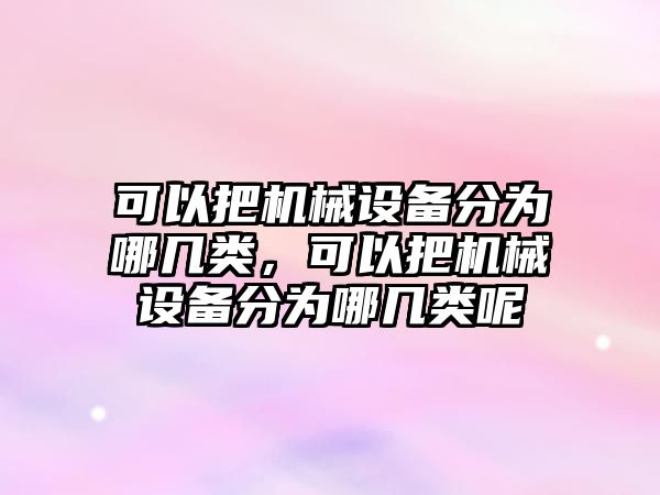 可以把機械設(shè)備分為哪幾類，可以把機械設(shè)備分為哪幾類呢