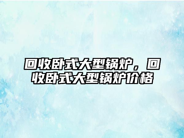 回收臥式大型鍋爐，回收臥式大型鍋爐價格